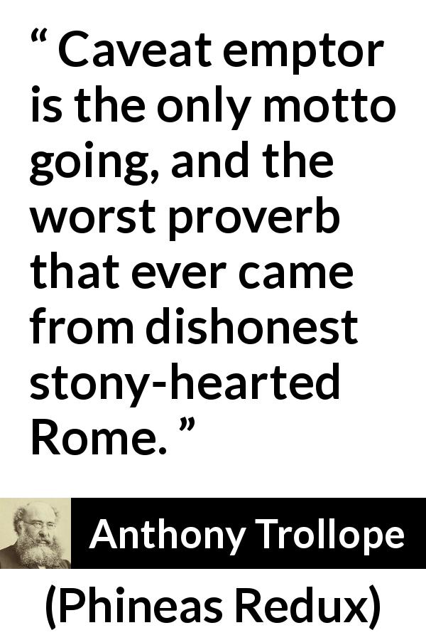 Anthony Trollope quote about motto from Phineas Redux - Caveat emptor is the only motto going, and the worst proverb that ever came from dishonest stony-hearted Rome.
