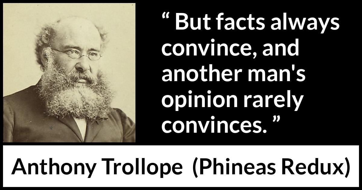 Anthony Trollope quote about opinion from Phineas Redux - But facts always convince, and another man's opinion rarely convinces.