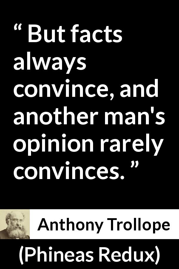 Anthony Trollope quote about opinion from Phineas Redux - But facts always convince, and another man's opinion rarely convinces.