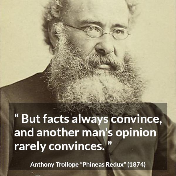 Anthony Trollope quote about opinion from Phineas Redux - But facts always convince, and another man's opinion rarely convinces.