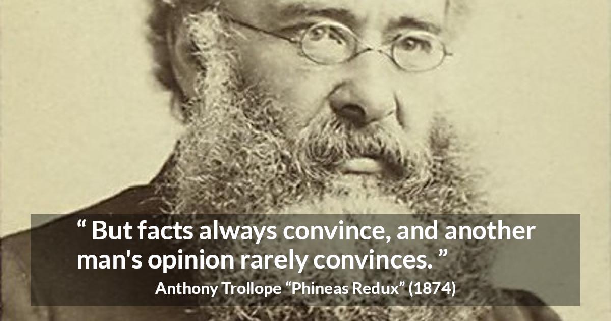 Anthony Trollope quote about opinion from Phineas Redux - But facts always convince, and another man's opinion rarely convinces.