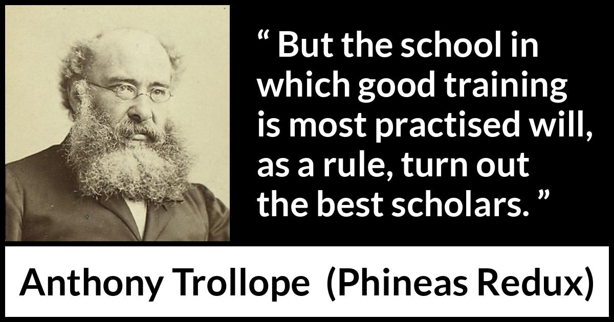 Anthony Trollope quote about practice from Phineas Redux - But the school in which good training is most practised will, as a rule, turn out the best scholars.