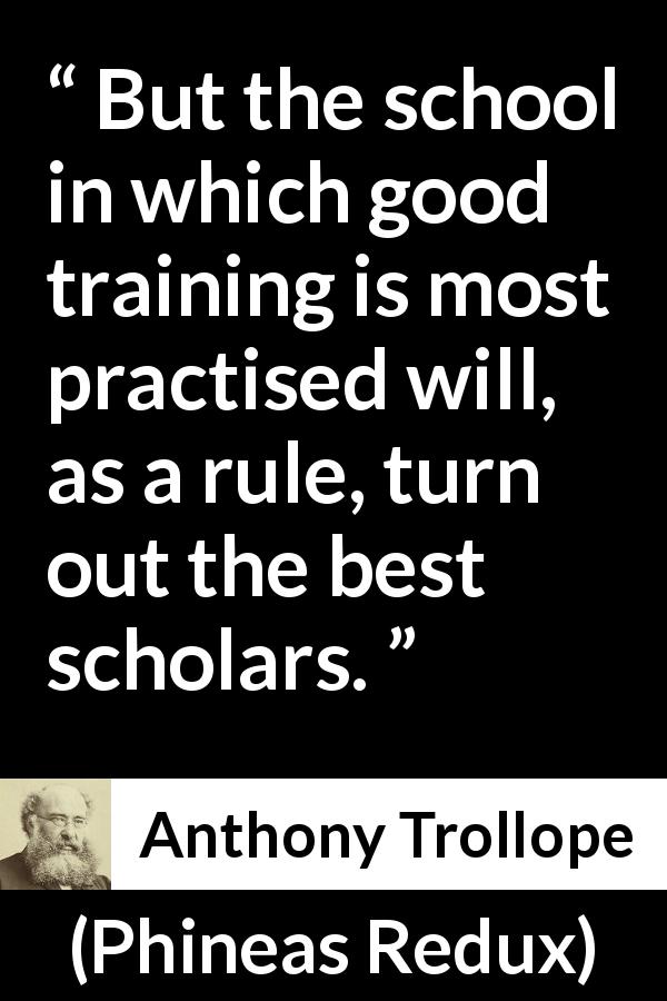 Anthony Trollope quote about practice from Phineas Redux - But the school in which good training is most practised will, as a rule, turn out the best scholars.