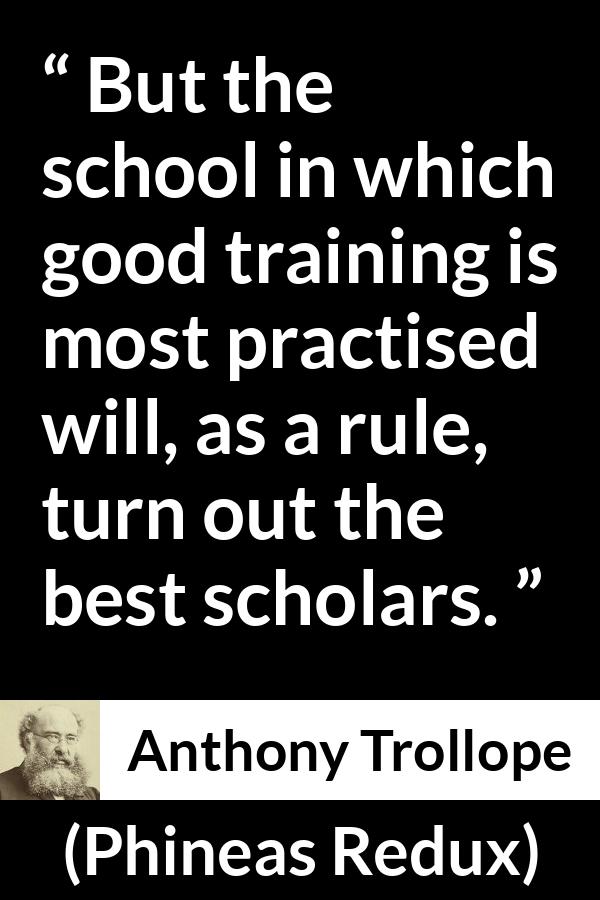 Anthony Trollope quote about practice from Phineas Redux - But the school in which good training is most practised will, as a rule, turn out the best scholars.