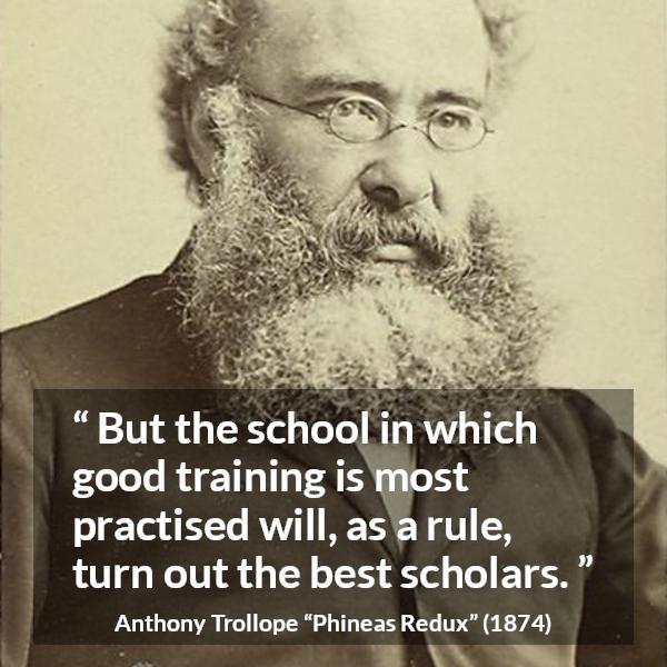 Anthony Trollope quote about practice from Phineas Redux - But the school in which good training is most practised will, as a rule, turn out the best scholars.