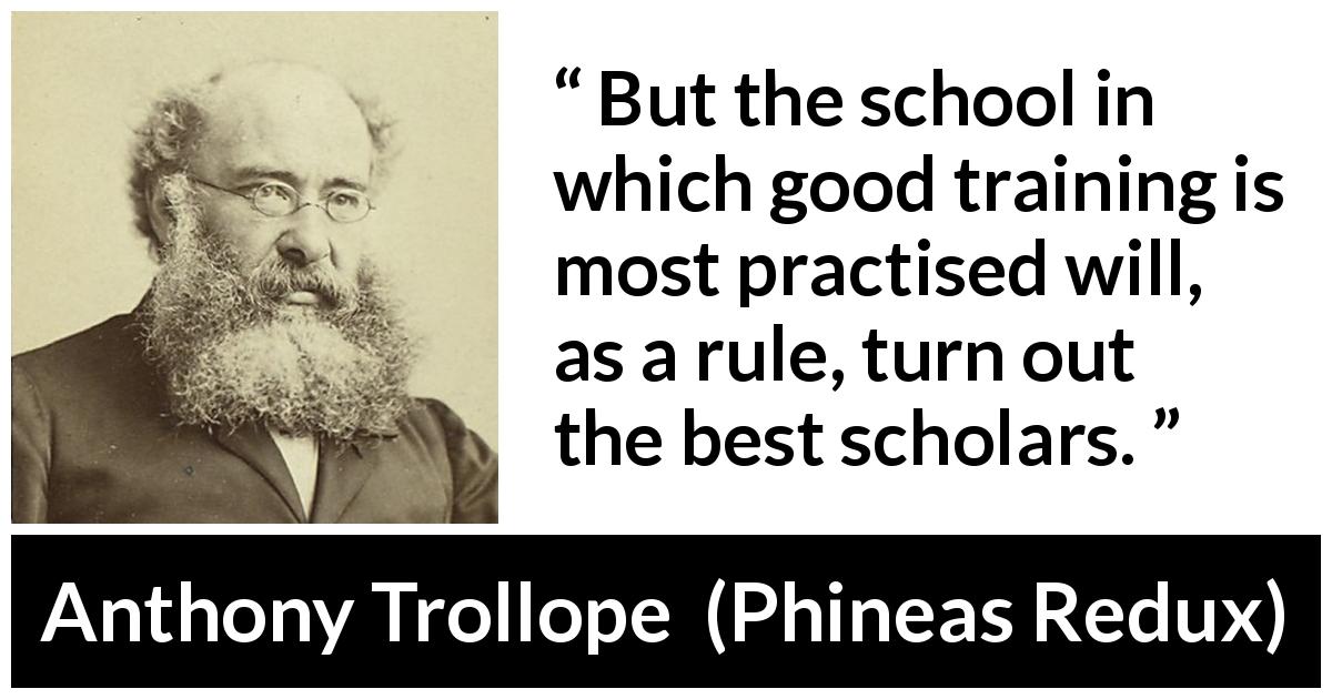 Anthony Trollope quote about practice from Phineas Redux - But the school in which good training is most practised will, as a rule, turn out the best scholars.