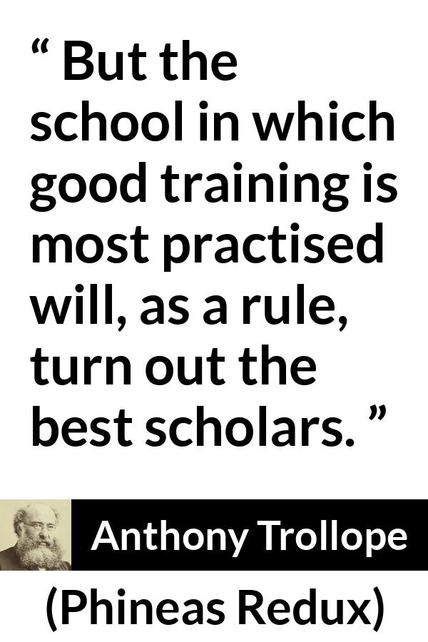 Anthony Trollope quote about practice from Phineas Redux - But the school in which good training is most practised will, as a rule, turn out the best scholars.