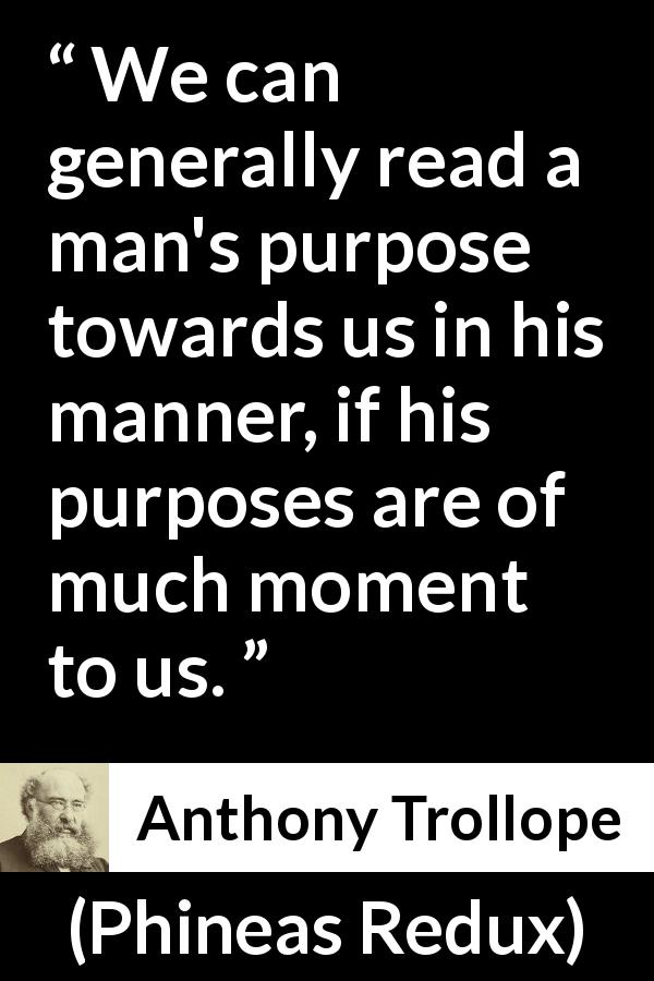 Anthony Trollope quote about purpose from Phineas Redux - We can generally read a man's purpose towards us in his manner, if his purposes are of much moment to us.