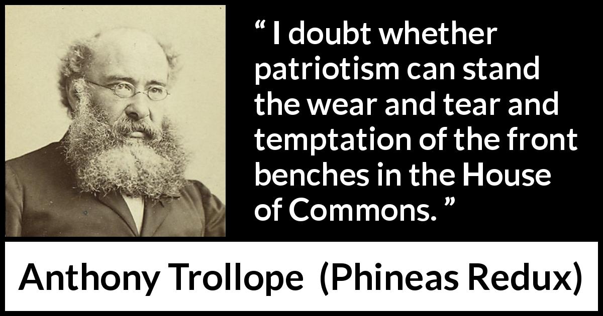 Anthony Trollope quote about temptation from Phineas Redux - I doubt whether patriotism can stand the wear and tear and temptation of the front benches in the House of Commons.