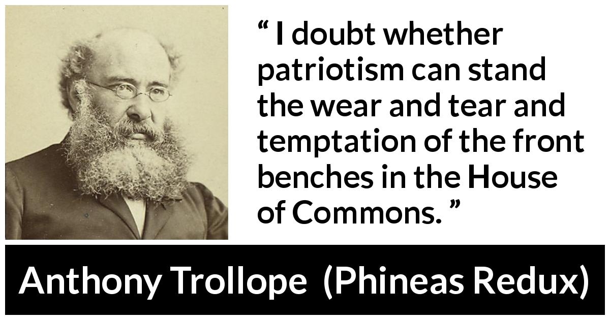 Anthony Trollope quote about temptation from Phineas Redux - I doubt whether patriotism can stand the wear and tear and temptation of the front benches in the House of Commons.