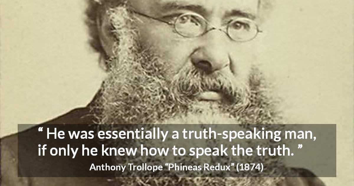 Anthony Trollope quote about truth from Phineas Redux - He was essentially a truth-speaking man, if only he knew how to speak the truth.