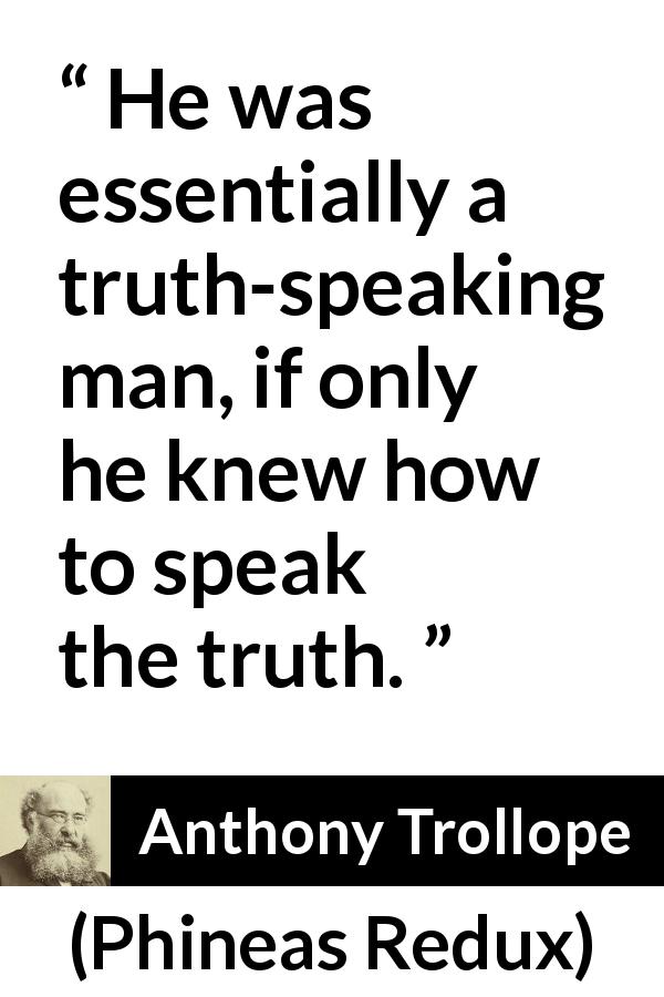 Anthony Trollope quote about truth from Phineas Redux - He was essentially a truth-speaking man, if only he knew how to speak the truth.
