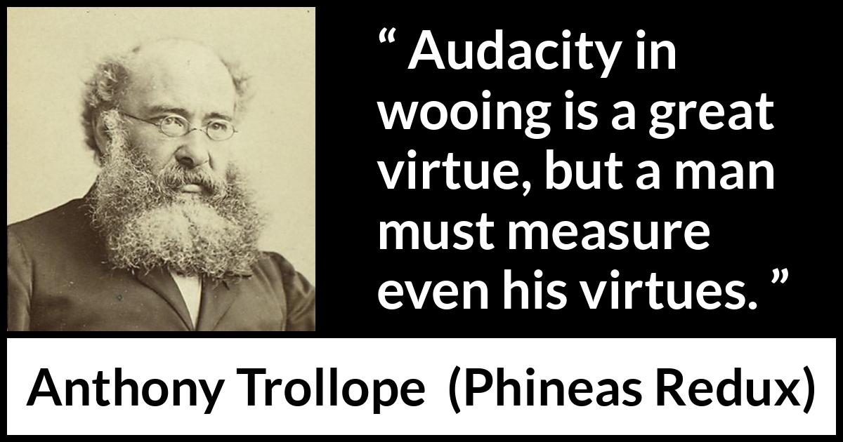 Anthony Trollope quote about virtue from Phineas Redux - Audacity in wooing is a great virtue, but a man must measure even his virtues.