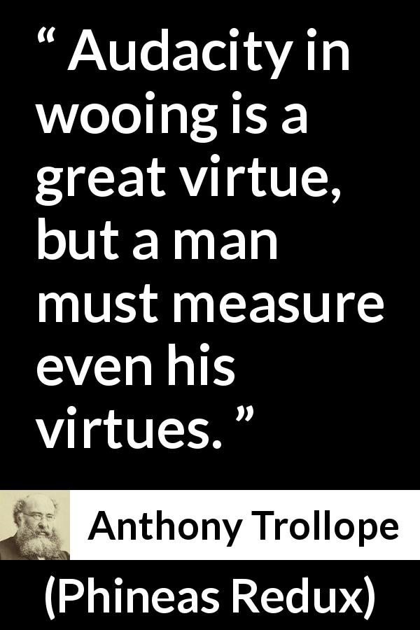 Anthony Trollope quote about virtue from Phineas Redux - Audacity in wooing is a great virtue, but a man must measure even his virtues.
