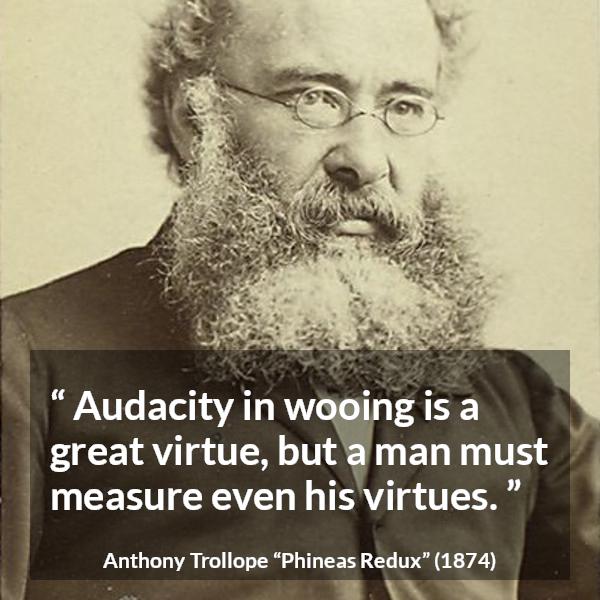 Anthony Trollope quote about virtue from Phineas Redux - Audacity in wooing is a great virtue, but a man must measure even his virtues.