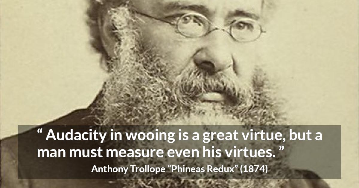 Anthony Trollope quote about virtue from Phineas Redux - Audacity in wooing is a great virtue, but a man must measure even his virtues.