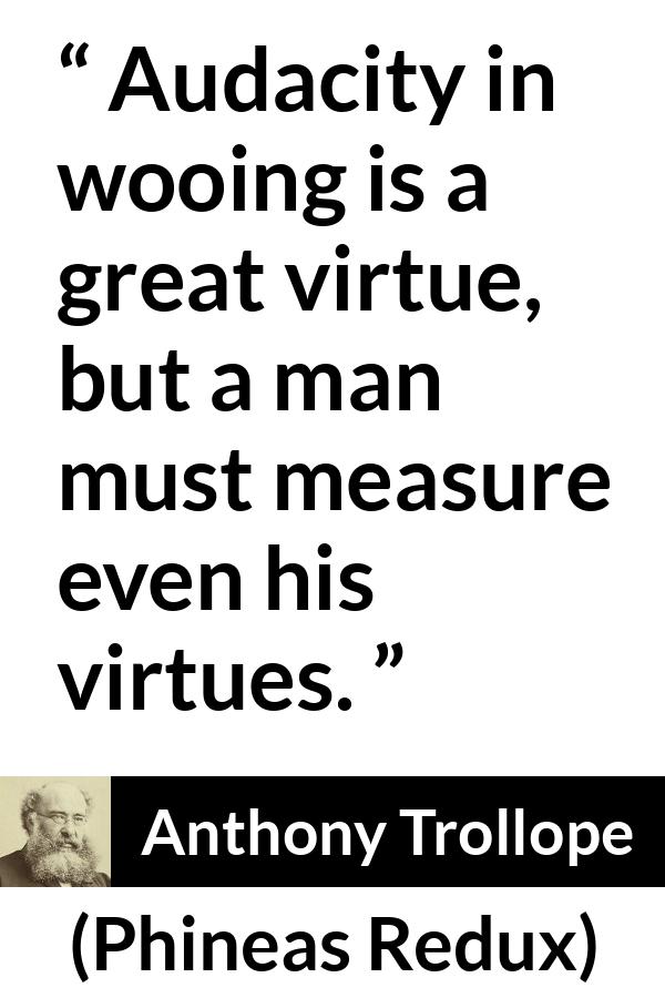 Anthony Trollope quote about virtue from Phineas Redux - Audacity in wooing is a great virtue, but a man must measure even his virtues.