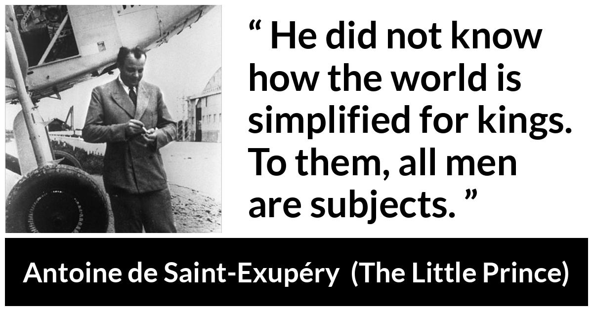 Antoine de Saint-Exupéry about king (“The Little Prince”, 1943) Antoine de Saint-Exupéry about king (“The Little Prince”, 1943) - He did not know how the world is simplified for kings. To them, all men are subjects.