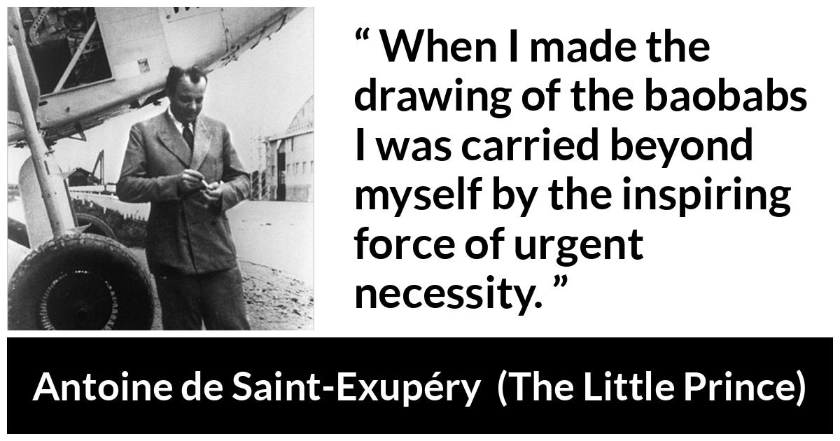 Antoine de Saint-Exupéry about necessity (“The Little Prince”, 1943) Antoine de Saint-Exupéry about necessity (“The Little Prince”, 1943) - When I made the drawing of the baobabs I was carried beyond myself by the inspiring force of urgent necessity.