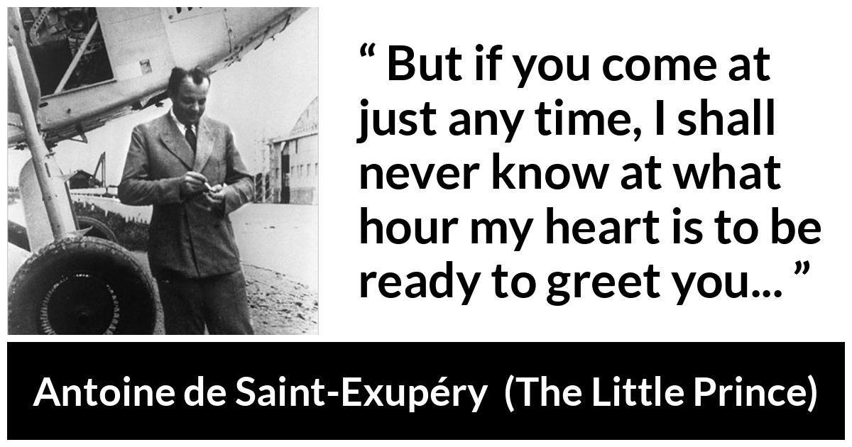 Antoine de Saint-Exupéry about time (“The Little Prince”, 1943) Antoine de Saint-Exupéry about time (“The Little Prince”, 1943) - But if you come at just any time, I shall never know at what hour my heart is to be ready to greet you...