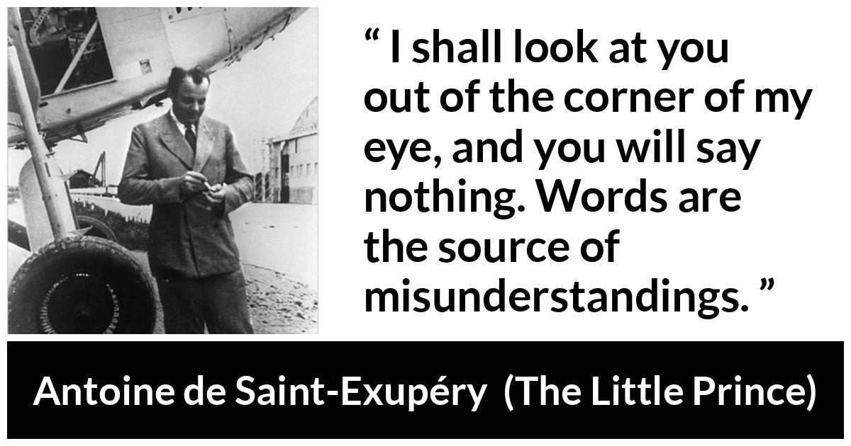 Antoine de Saint-Exupéry about words (“The Little Prince”, 1943) Antoine de Saint-Exupéry about words (“The Little Prince”, 1943) - I shall look at you out of the corner of my eye, and you will say nothing. Words are the source of misunderstandings.