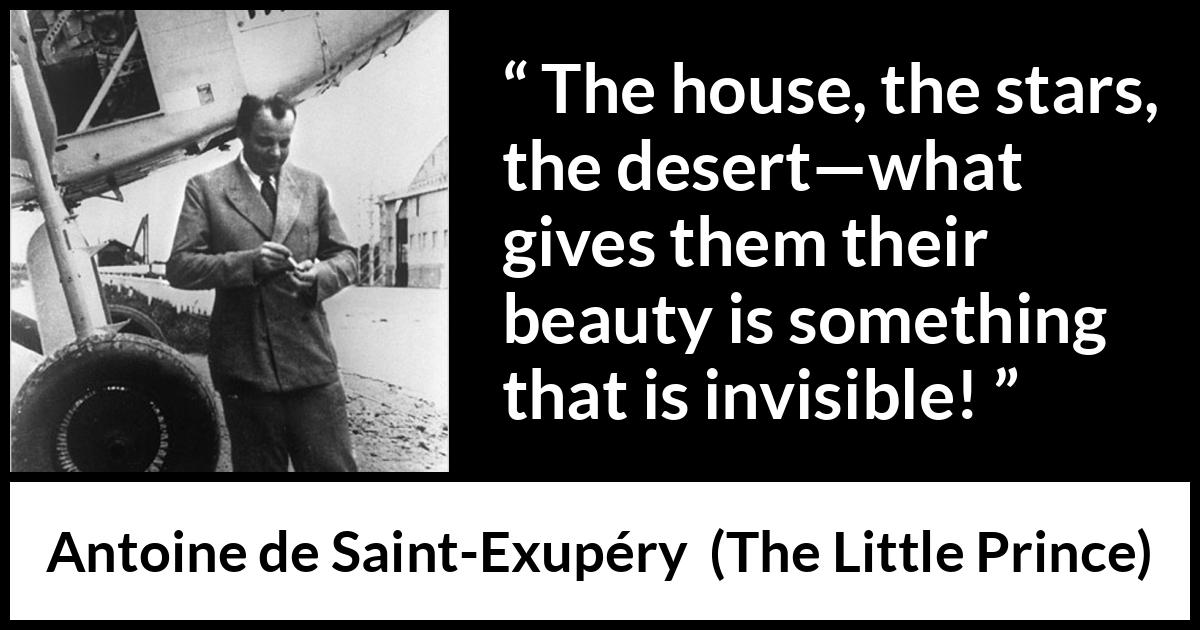 Antoine de Saint-Exupéry quote about beauty from The Little Prince (1943) Antoine de Saint-Exupéry quote about beauty from The Little Prince (1943) - The house, the stars, the desert—what gives them their beauty is something that is invisible!