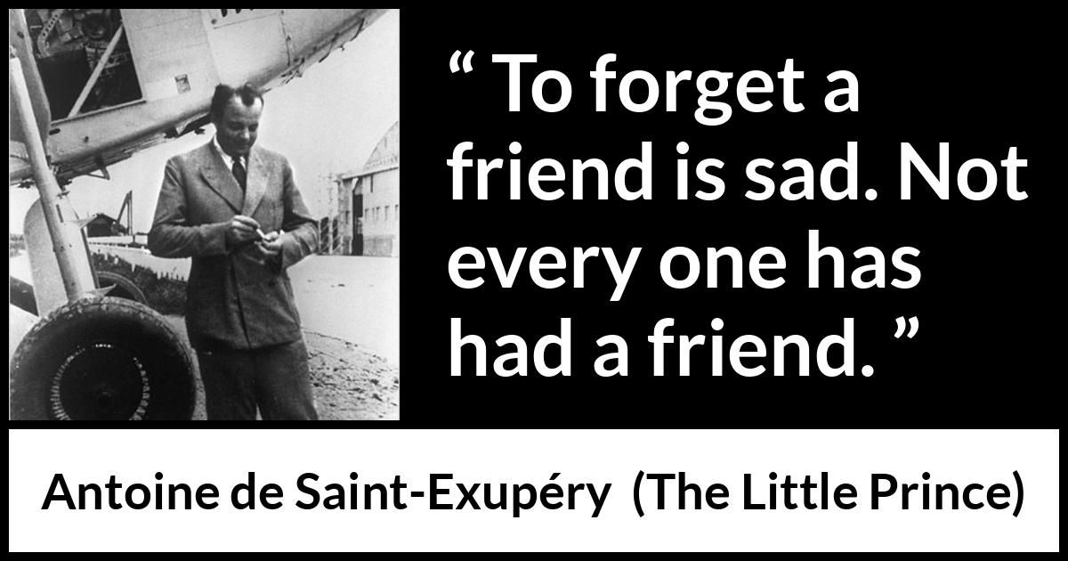 Antoine de Saint-Exupéry quote about friendship from The Little Prince (1943) Antoine de Saint-Exupéry quote about friendship from The Little Prince (1943) - To forget a friend is sad. Not every one has had a friend.