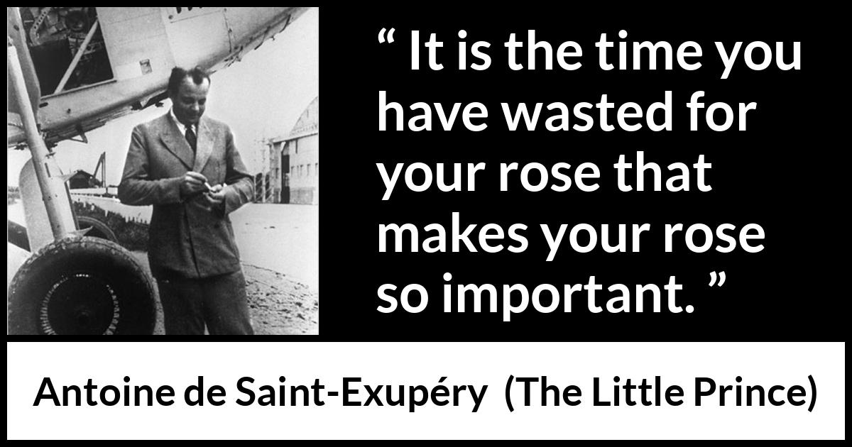 Antoine de Saint-Exupéry quote about time from The Little Prince (1943) Antoine de Saint-Exupéry quote about time from The Little Prince (1943) - It is the time you have wasted for your rose that makes your rose so important.