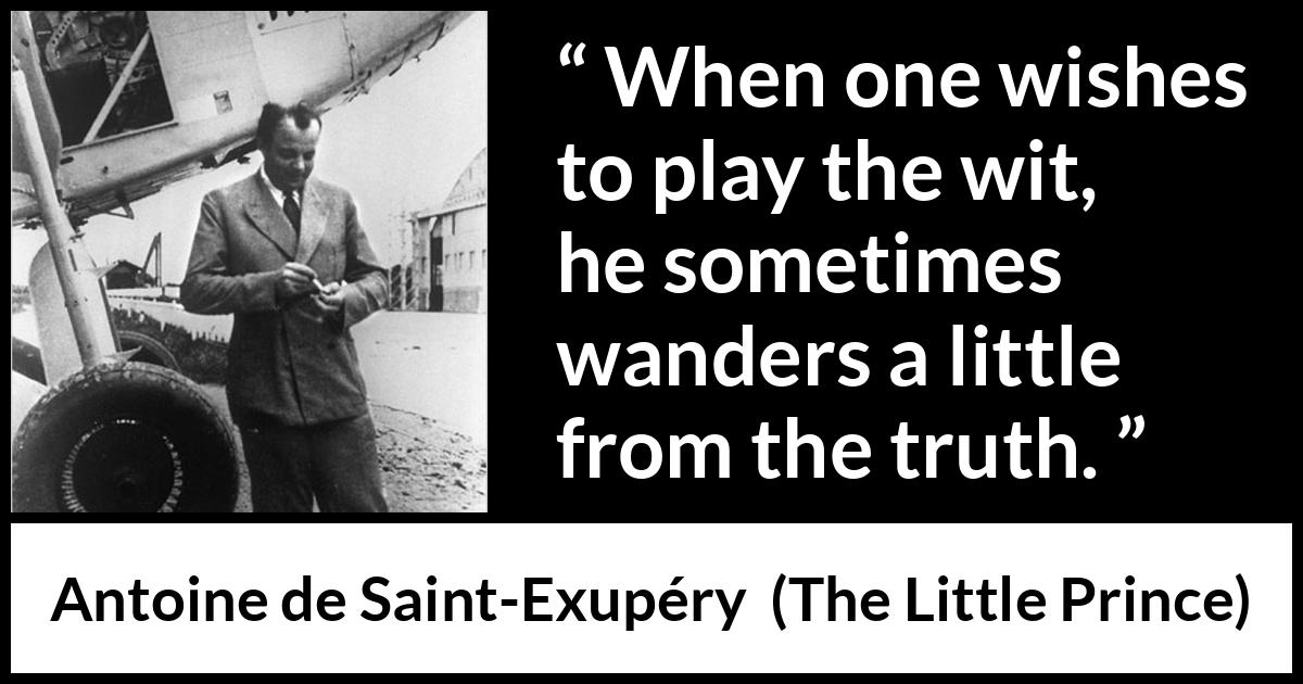 Antoine de Saint-Exupéry quote about truth from The Little Prince (1943) Antoine de Saint-Exupéry quote about truth from The Little Prince (1943) - When one wishes to play the wit, he sometimes wanders a little from the truth.