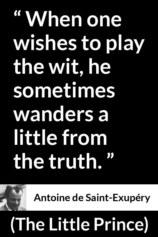 Antoine de Saint-Exupéry quote about truth from The Little Prince (1943) - When one wishes to play the wit, he sometimes wanders a little from the truth.