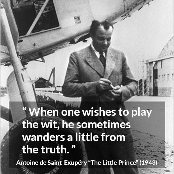 Antoine de Saint-Exupéry quote about truth from The Little Prince (1943) - When one wishes to play the wit, he sometimes wanders a little from the truth.