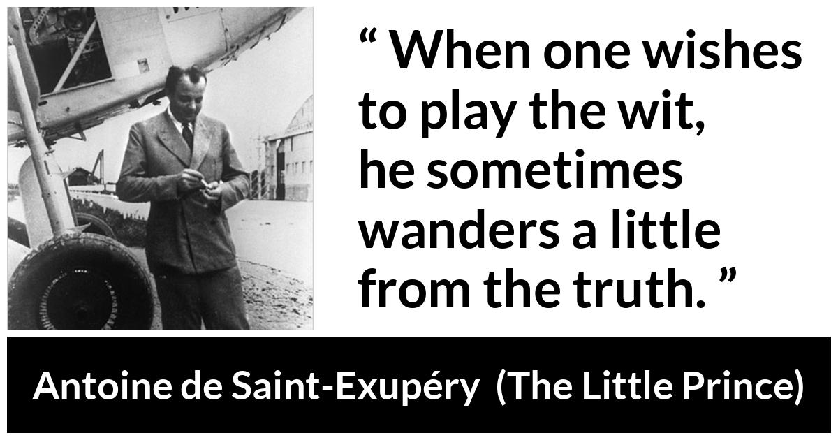 Antoine de Saint-Exupéry quote about truth from The Little Prince (1943) - When one wishes to play the wit, he sometimes wanders a little from the truth.