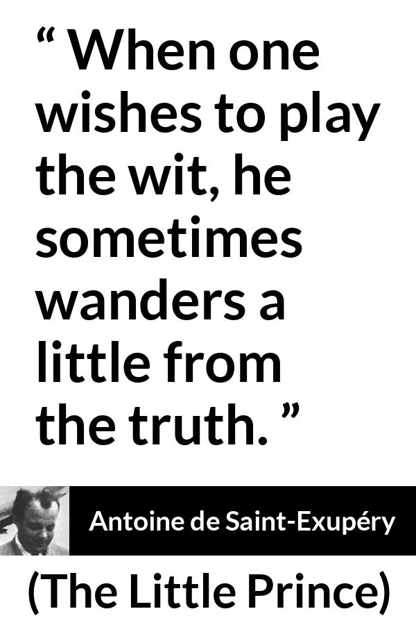 Antoine de Saint-Exupéry quote about truth from The Little Prince (1943) - When one wishes to play the wit, he sometimes wanders a little from the truth.