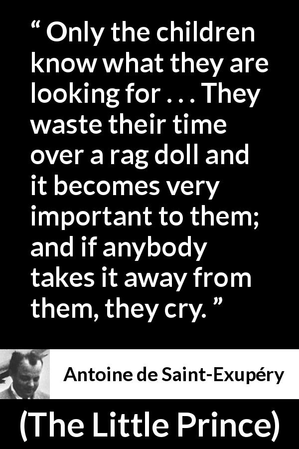 Antoine de Saint-Exupéry quote about children from The Little Prince - Only the children know what they are looking for . . . They waste their time over a rag doll and it becomes very important to them; and if anybody takes it away from them, they cry.