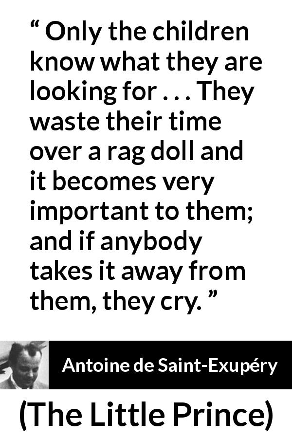 Antoine de Saint-Exupéry quote about children from The Little Prince - Only the children know what they are looking for . . . They waste their time over a rag doll and it becomes very important to them; and if anybody takes it away from them, they cry.