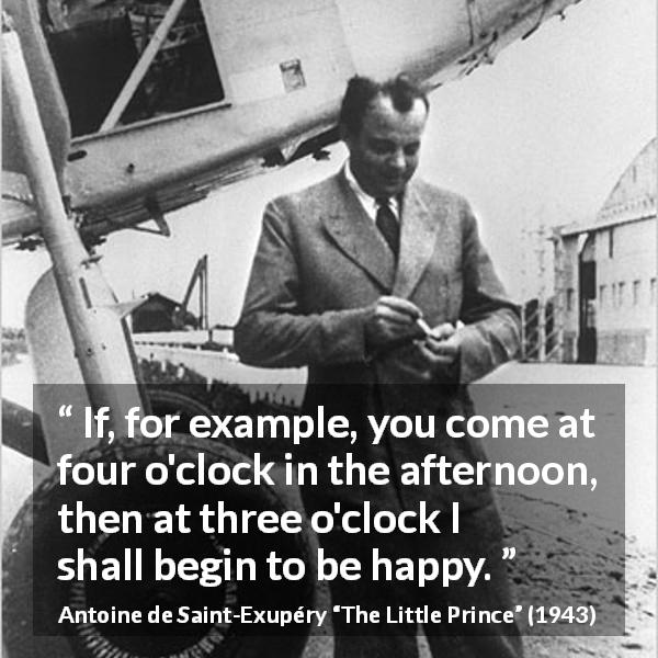 Antoine de Saint-Exupéry quote about happiness from The Little Prince - If, for example, you come at four o'clock in the afternoon, then at three o'clock I shall begin to be happy.