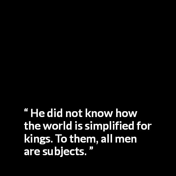 Antoine de Saint-Exupéry quote about king from The Little Prince - He did not know how the world is simplified for kings. To them, all men are subjects.