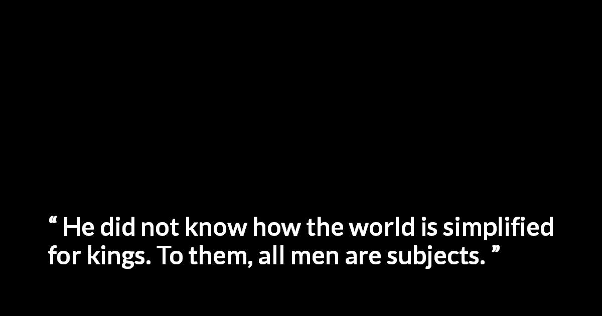 Antoine de Saint-Exupéry quote about king from The Little Prince - He did not know how the world is simplified for kings. To them, all men are subjects.