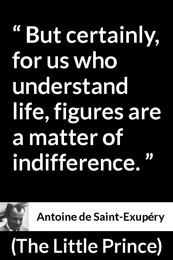 Antoine de Saint-Exupéry quote about life from The Little Prince - But certainly, for us who understand life, figures are a matter of indifference.