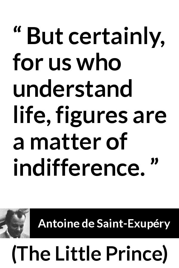 Antoine de Saint-Exupéry quote about life from The Little Prince - But certainly, for us who understand life, figures are a matter of indifference.