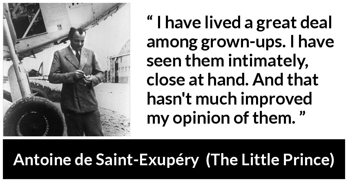 Antoine de Saint-Exupéry quote about maturity from The Little Prince - I have lived a great deal among grown-ups. I have seen them intimately, close at hand. And that hasn't much improved my opinion of them.