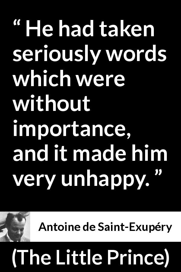 Antoine de Saint-Exupéry quote about seriousness from The Little Prince - He had taken seriously words which were without importance, and it made him very unhappy.
