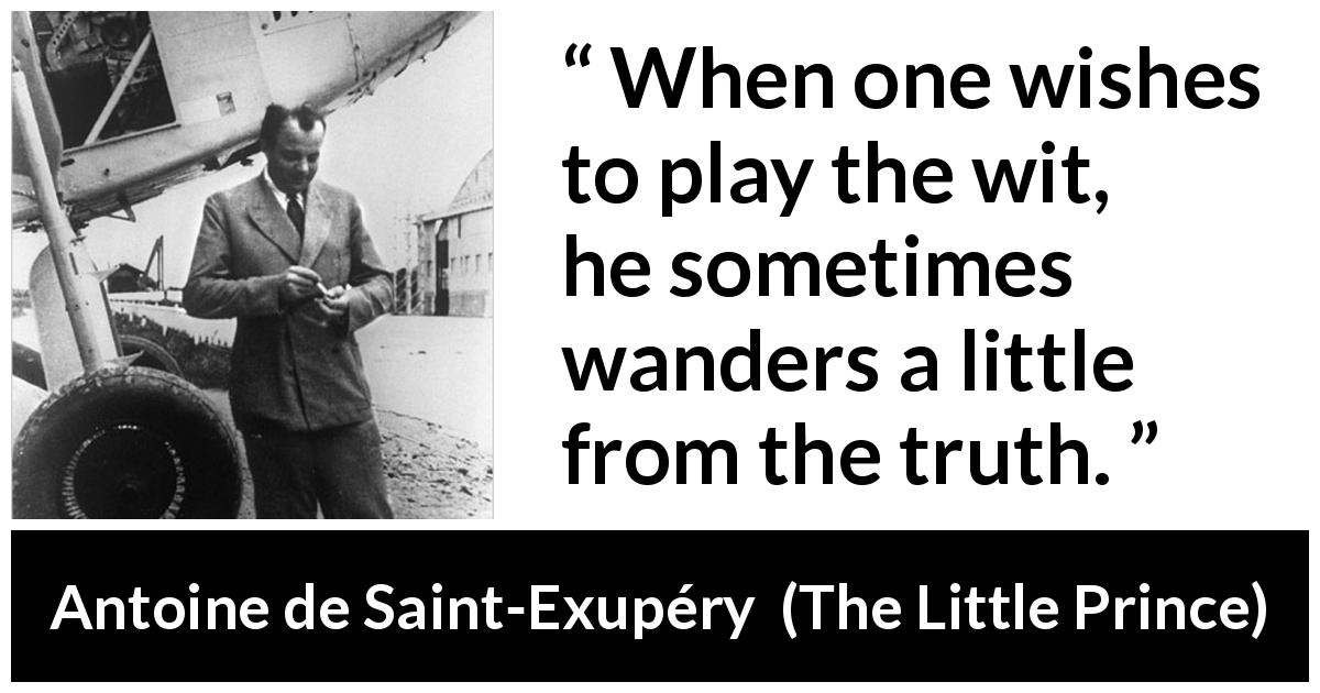 Antoine de Saint-Exupéry quote about truth from The Little Prince - When one wishes to play the wit, he sometimes wanders a little from the truth.