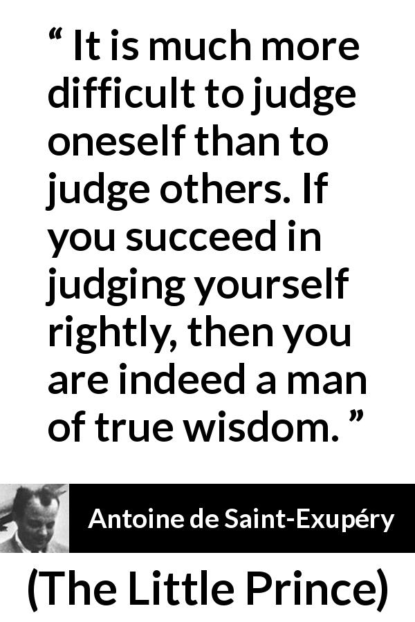 Antoine de Saint-Exupéry quote about wisdom from The Little Prince - It is much more difficult to judge oneself than to judge others. If you succeed in judging yourself rightly, then you are indeed a man of true wisdom.