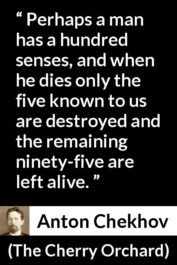 Anton Chekhov quote about death from The Cherry Orchard - Perhaps a man has a hundred senses, and when he dies only the five known to us are destroyed and the remaining ninety-five are left alive.