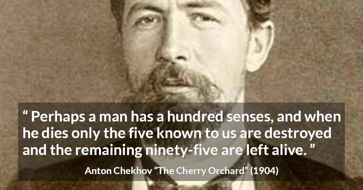 Anton Chekhov quote about death from The Cherry Orchard - Perhaps a man has a hundred senses, and when he dies only the five known to us are destroyed and the remaining ninety-five are left alive.