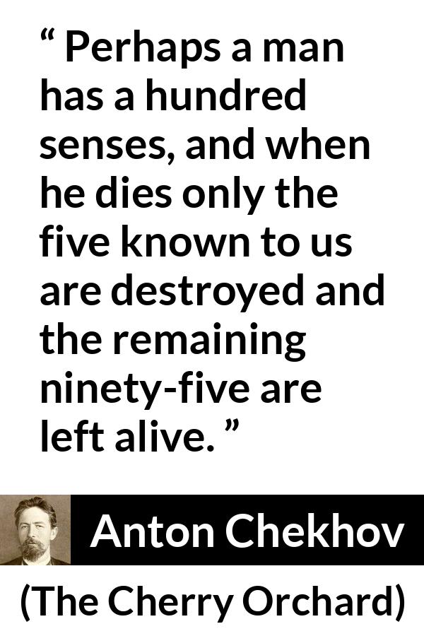 Anton Chekhov quote about death from The Cherry Orchard - Perhaps a man has a hundred senses, and when he dies only the five known to us are destroyed and the remaining ninety-five are left alive.