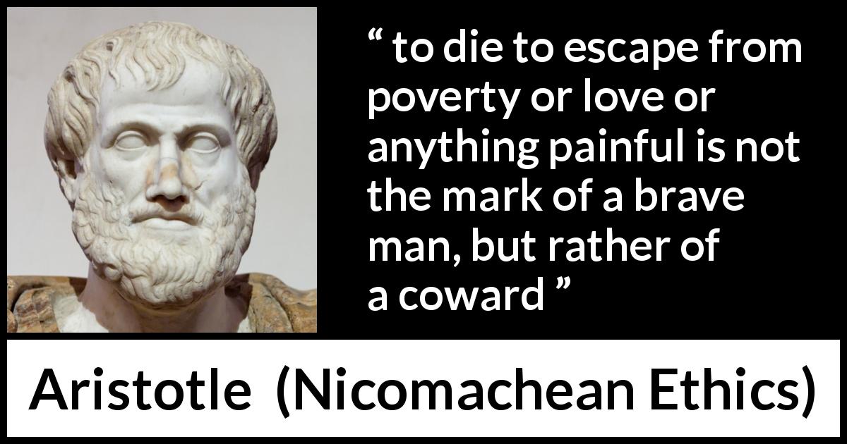 Aristotle quote about death from Nicomachean Ethics - to die to escape from poverty or love or anything painful is not the mark of a brave man, but rather of a coward