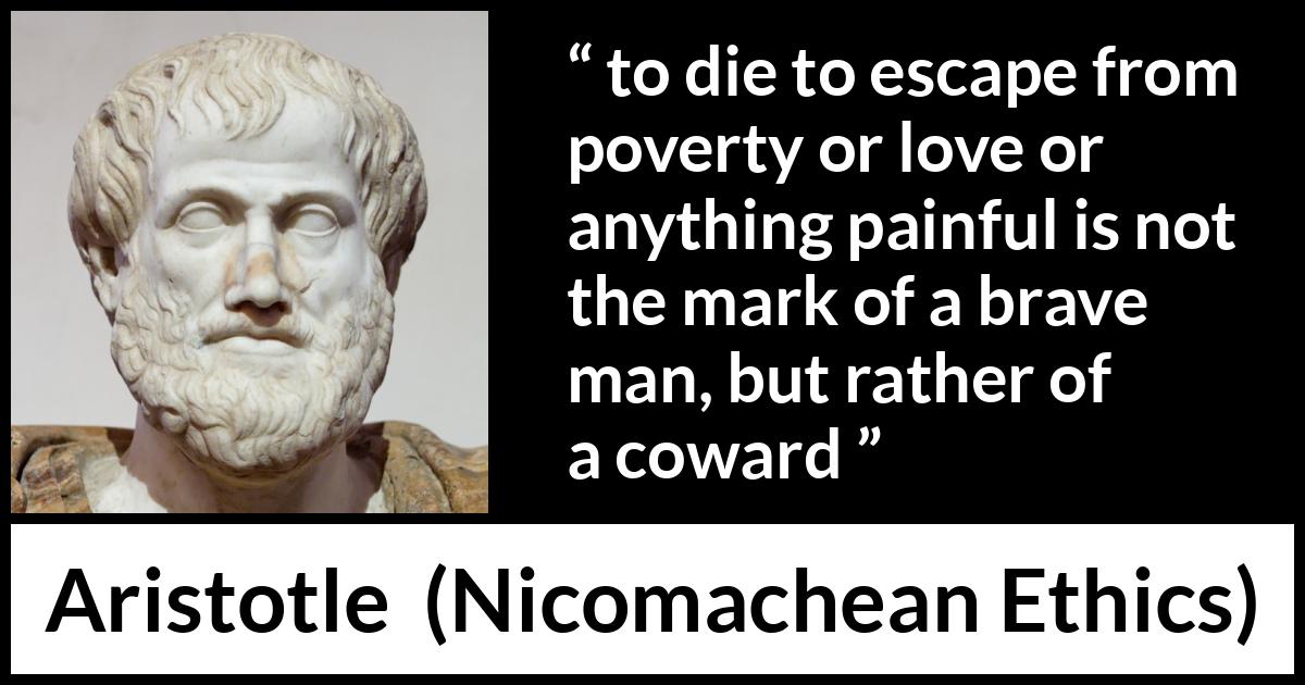 Aristotle quote about death from Nicomachean Ethics - to die to escape from poverty or love or anything painful is not the mark of a brave man, but rather of a coward