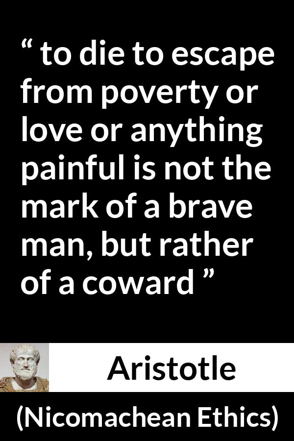 Aristotle quote about death from Nicomachean Ethics - to die to escape from poverty or love or anything painful is not the mark of a brave man, but rather of a coward